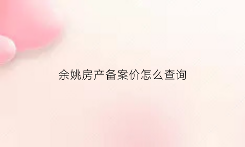 余姚房产备案价怎么查询