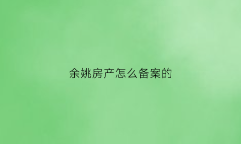 余姚房产怎么备案的(余姚房产备案网)
