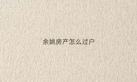余姚房产怎么过户(余姚房产过户问题咨询电话)
