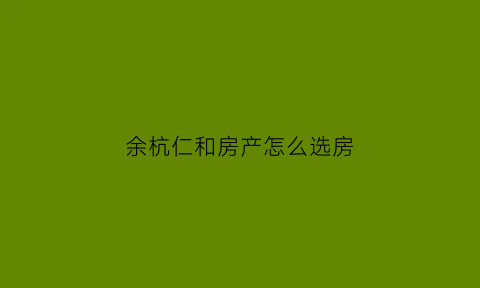 余杭仁和房产怎么选房(杭州余杭仁和房价走势最新消息)