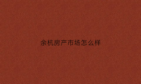 余杭房产市场怎么样(余杭房产市场怎么样知乎)