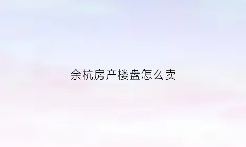 余杭房产楼盘怎么卖(余杭买房网)
