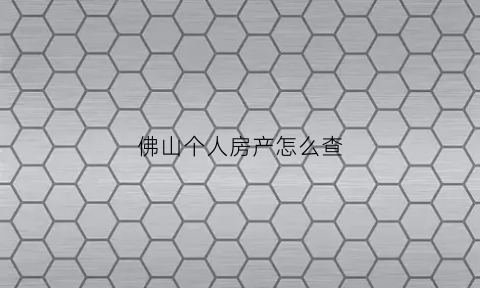 佛山个人房产怎么查(佛山个人房产查询系统)