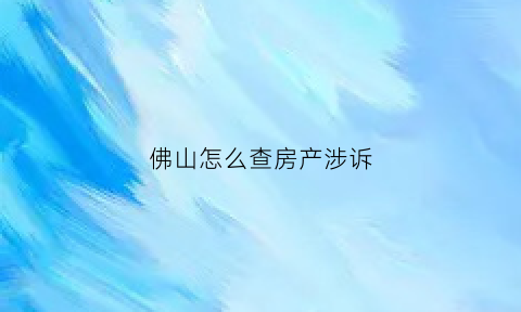 佛山怎么查房产涉诉