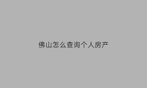 佛山怎么查询个人房产(佛山个人房产信息在哪里查询)