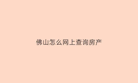 佛山怎么网上查询房产(佛山市房产查询)