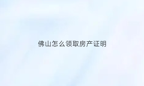 佛山怎么领取房产证明