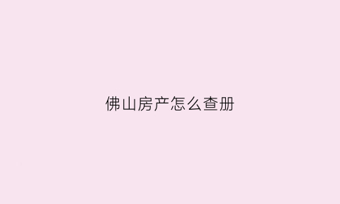 佛山房产怎么查册(佛山房产查册可以微信查)