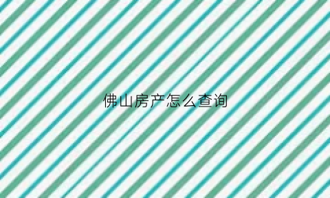 佛山房产怎么查询(佛山市房产查询)