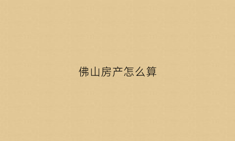 佛山房产怎么算(佛山房产税计算方法)