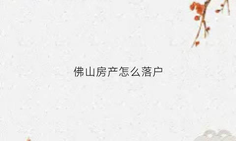 佛山房产怎么落户(佛山房产落户条件)