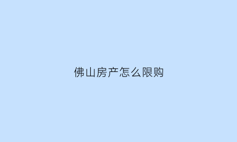 佛山房产怎么限购(佛山房产限购吗)