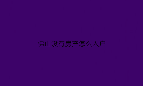 佛山没有房产怎么入户(佛山没房子能上学吗)