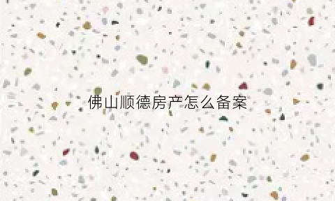 佛山顺德房产怎么备案(顺德房产备案信息查询)