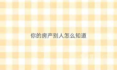 你的房产别人怎么知道(别人知道了我的房产证号有影响吗)