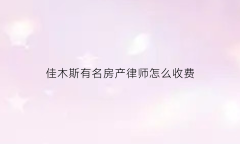 佳木斯有名房产律师怎么收费(佳木斯比较有名的律师)