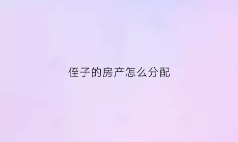侄子的房产怎么分配(侄子怎样继承叔叔的房产)