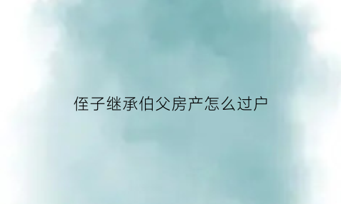 侄子继承伯父房产怎么过户(侄子可否继承伯父财产)