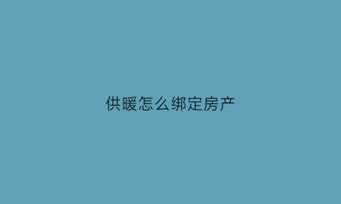 供暖怎么绑定房产(怎么绑定供暖卡号)