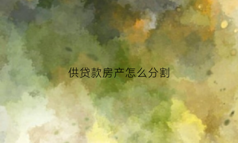 供贷款房产怎么分割(贷款房如何分割财产)