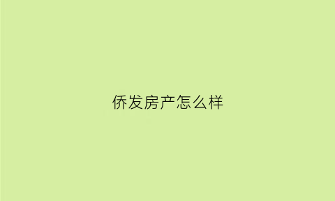 侨发房产怎么样(侨发地产)