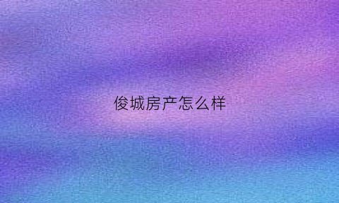 俊城房产怎么样(俊成房地产有限公司)