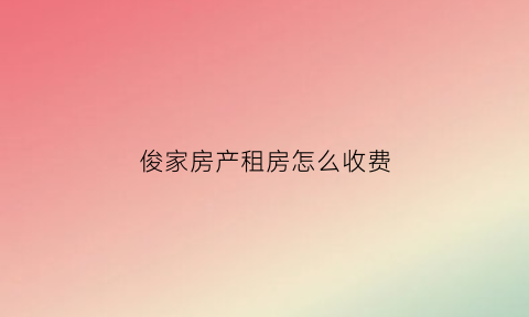 俊家房产租房怎么收费(俊家房产是什么公司)