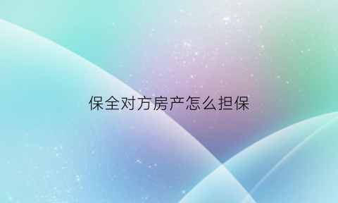 保全对方房产怎么担保(保全对方的房子需要多长时间)