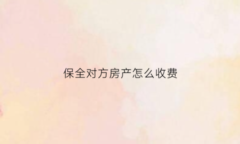 保全对方房产怎么收费(我想保全对方财产我需要交钱吗)