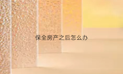 保全房产之后怎么办(保全房子是不是必须起诉)