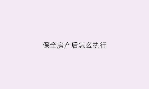 保全房产后怎么执行(保全房产后怎么执行房产税)