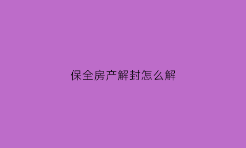 保全房产解封怎么解(房子被保全解除保全要多久)