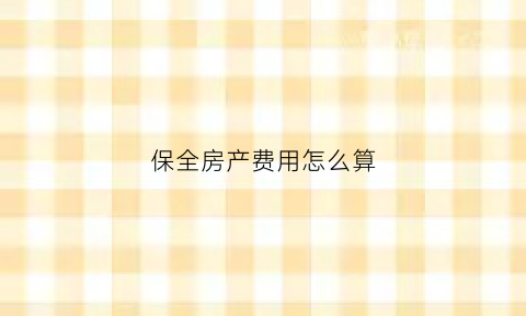 保全房产费用怎么算(保全房产可以保全几年)