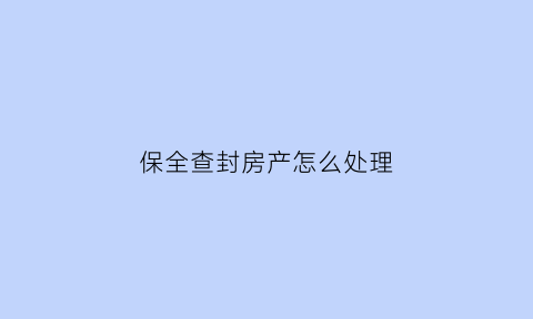 保全查封房产怎么处理(被保全查封的房子怎么解封)