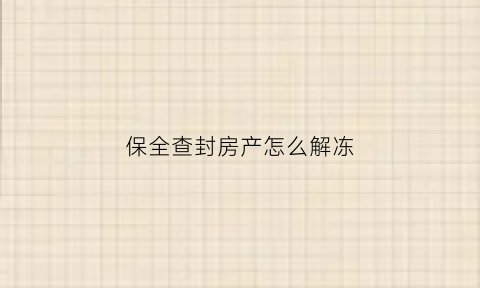 保全查封房产怎么解冻(保全查封)