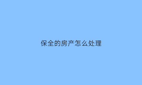 保全的房产怎么处理(保全房子有什么后果)