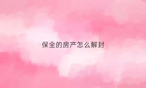 保全的房产怎么解封(保全查封房产解封流程)