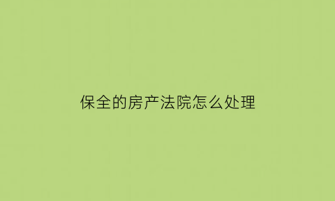 保全的房产法院怎么处理(保全的房产法院怎么处理呢)