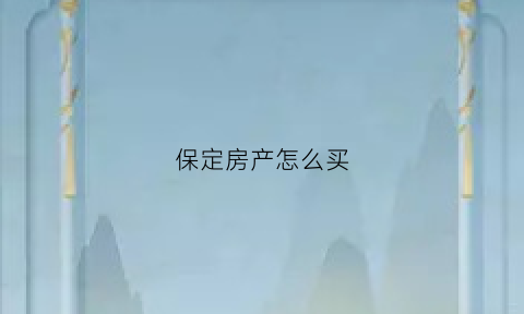 保定房产怎么买(保定买房需要什么有什么条件)