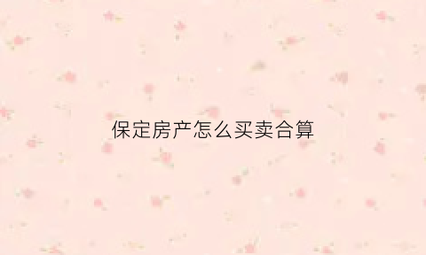 保定房产怎么买卖合算(保定房子)