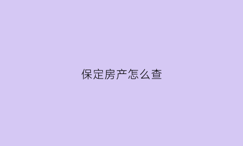 保定房产怎么查(保定如何查询房屋备案信息)