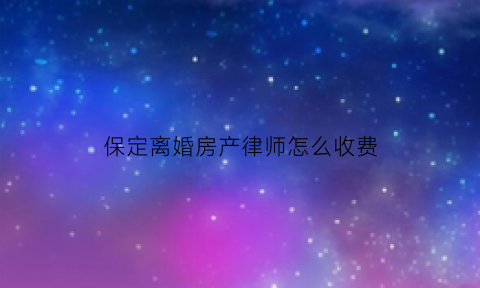 保定离婚房产律师怎么收费(保定离婚律师)