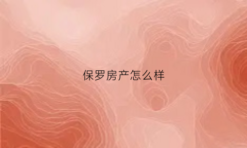 保罗房产怎么样(保罗房产怎么样知乎)