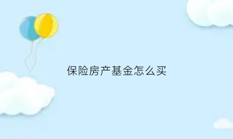 保险房产基金怎么买(保险房产基金怎么买的)