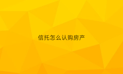 信托怎么认购房产(信托认购是什么)