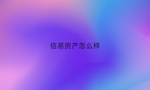 信易房产怎么样(信易房产中介)