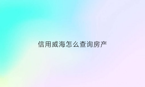 信用威海怎么查询房产(威海个人征信在哪里查)