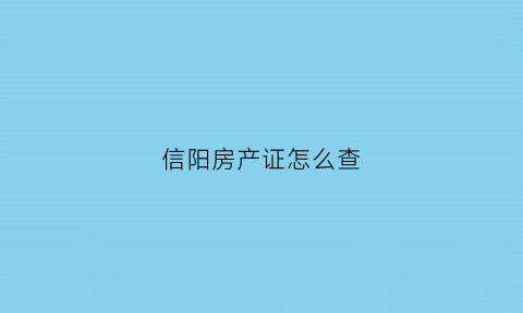 信阳房产证怎么查(信阳房产查询)