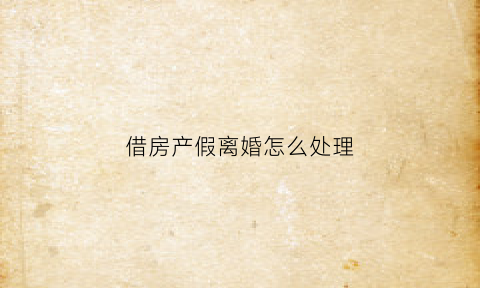借房产假离婚怎么处理(为了房产假离婚假结婚有多大风险)