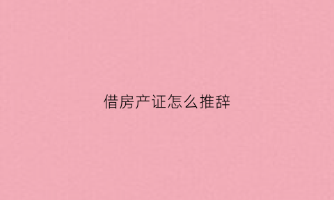 借房产证怎么推辞(借房产证怎么推辞写借条)
